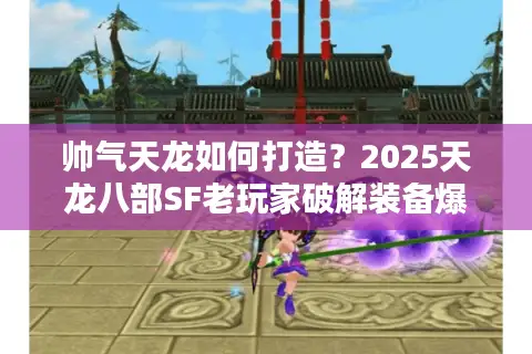 帅气天龙如何打造？2025天龙八部SF老玩家破解装备爆率痛点