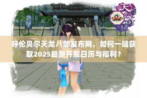 呼伦贝尔天龙八部发布网，如何一键获取2025最新开服日历与福利？