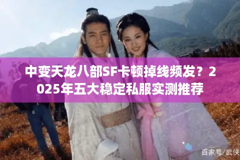 中变天龙八部SF卡顿掉线频发？2025年五大稳定私服实测推荐