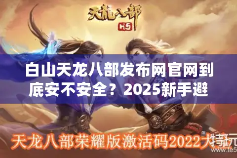 白山天龙八部发布网官网到底安不安全？2025新手避坑必看指南