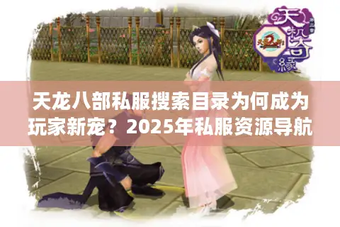 天龙八部私服搜索目录为何成为玩家新宠？2025年私服资源导航全解析