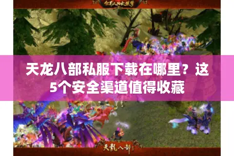 天龙八部私服下载在哪里？这5个安全渠道值得收藏