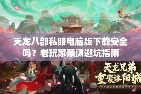 天龙八部私服电脑版下载安全吗?老玩家亲测避坑指南 天龙八部私服电脑版下载安全吗?老玩家亲测避坑指南