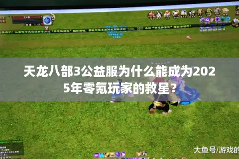 天龙八部3公益服为什么能成为2025年零氪玩家的救星？