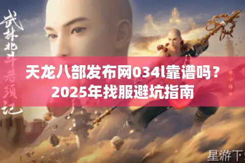 天龙八部发布网034l靠谱吗?2025年找服避坑指南 天龙八部发布网034l靠谱吗?2025年找服避坑指南