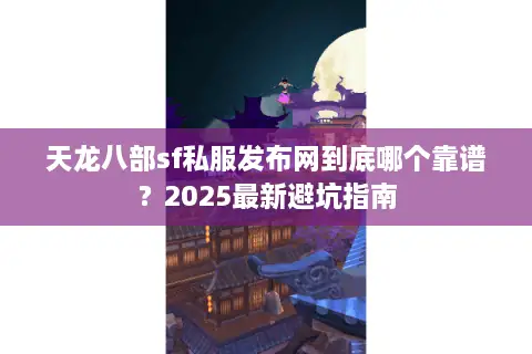 天龙八部sf私服发布网到底哪个靠谱？2025最新避坑指南