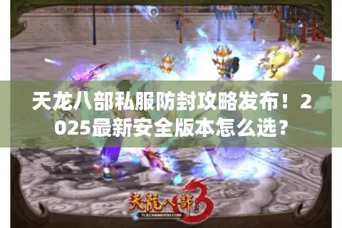 天龙八部私服防封攻略发布！2025最新安全版本怎么选？