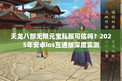 天龙八部无限元宝私服可信吗？2025年安卓ios互通版深度实测