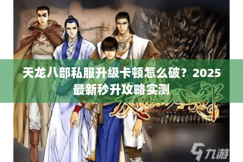 天龙八部私服升级卡顿怎么破?2025最新秒升攻略实测 天龙八部私服升级卡顿怎么破?2025最新秒升攻略实测