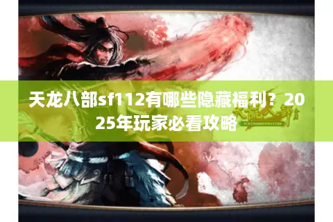 天龙八部sf112有哪些隐藏福利？2025年玩家必看攻略