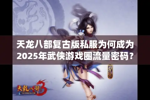 天龙八部复古版私服为何成为2025年武侠游戏圈流量密码？