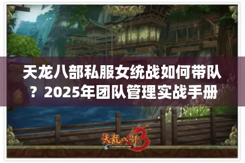 天龙八部私服女统战如何带队？2025年团队管理实战手册