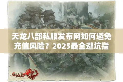 天龙八部私服发布网如何避免充值风险?2025最全避坑指南 天龙八部私服发布网如何避免充值风险?2025最全避坑指南