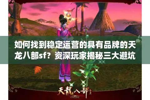 如何找到稳定运营的具有品牌的天龙八部sf?资深玩家揭秘三大避坑指南 如何找到稳定运营的具有品牌的天龙八部sf?资深玩家揭秘三大避坑指南