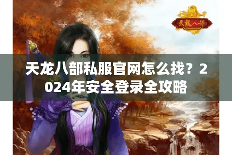 天龙八部私服官网怎么找？2024年安全登录全攻略
