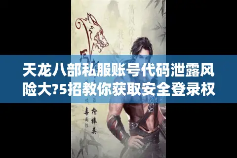 天龙八部私服账号代码泄露风险大?5招教你获取安全登录权限