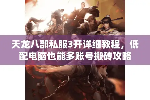 天龙八部私服3开详细教程,低配电脑也能多账号搬砖攻略 天龙八部私服3开详细教程,低配电脑也能多账号搬砖攻略