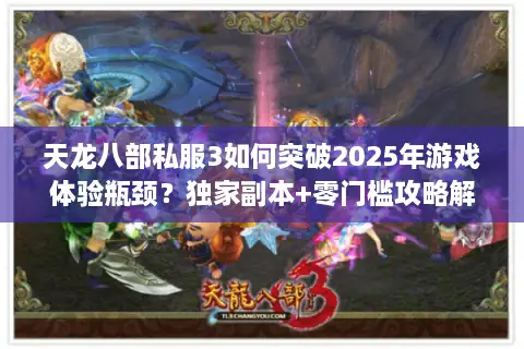 天龙八部私服3如何突破2025年游戏体验瓶颈?独家副本+零门槛攻略解析 天龙八部私服3如何突破2025年游戏体验瓶颈?独家副本+零门槛攻略解析