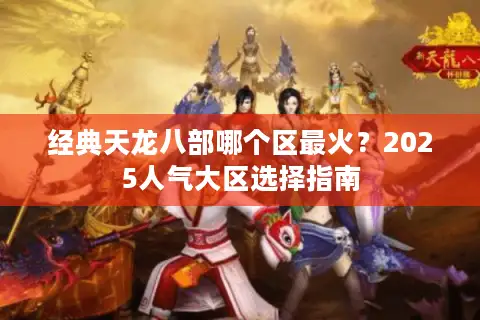 经典天龙八部哪个区最火?2025人气大区选择指南 经典天龙八部哪个区最火?2025人气大区选择指南