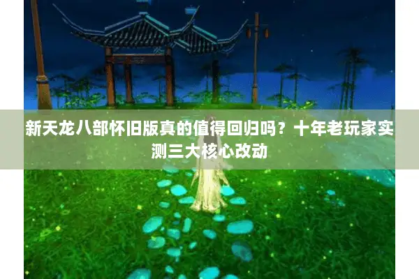 新天龙八部怀旧版真的值得回归吗？十年老玩家实测三大核心改动