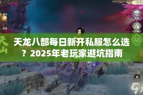 天龙八部每日新开私服怎么选?2025年老玩家避坑指南 天龙八部每日新开私服怎么选?2025年老玩家避坑指南