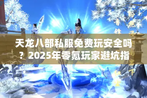 天龙八部私服免费玩安全吗?2025年零氪玩家避坑指南 天龙八部私服免费玩安全吗?2025年零氪玩家避坑指南