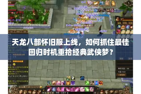 天龙八部怀旧服上线，如何抓住最佳回归时机重拾经典武侠梦？