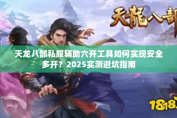 天龙八部私服辅助六开工具如何实现安全多开?2025实测避坑指南 天龙八部私服辅助六开工具如何实现安全多开?2025实测避坑指南