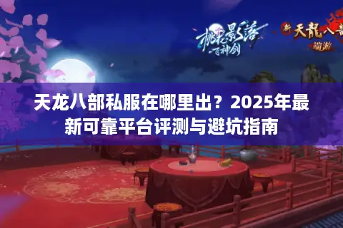 天龙八部私服在哪里出？2025年最新可靠平台评测与避坑指南
