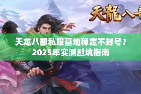 天龙八部私服基地稳定不封号?2025年实测避坑指南 天龙八部私服基地稳定不封号?2025年实测避坑指南
