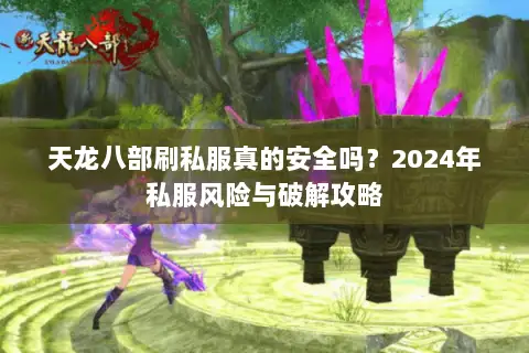 天龙八部刷私服真的安全吗?2024年私服风险与破解攻略 天龙八部刷私服真的安全吗?2024年私服风险与破解攻略