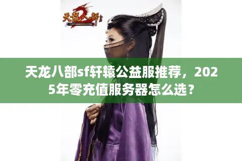 天龙八部sf轩辕公益服推荐，2025年零充值服务器怎么选？