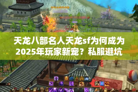 天龙八部名人天龙sf为何成为2025年玩家新宠?私服避坑指南 天龙八部名人天龙sf为何成为2025年玩家新宠?私服避坑指南