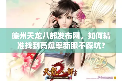 德州天龙八部发布网,如何精准找到高爆率新服不踩坑? 德州天龙八部发布网,如何精准找到高爆率新服不踩坑?