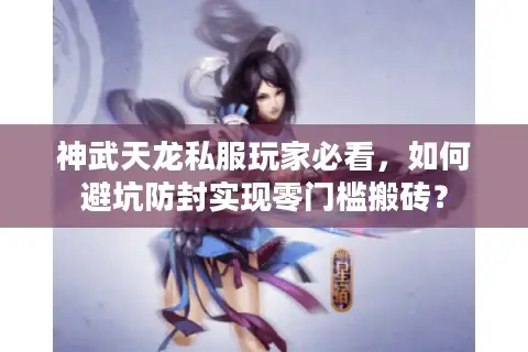 神武天龙私服玩家必看,如何避坑防封实现零门槛搬砖? 神武天龙私服玩家必看,如何避坑防封实现零门槛搬砖?
