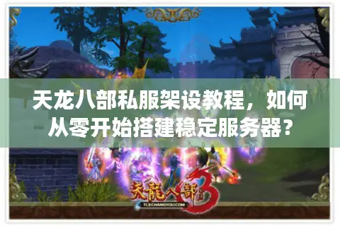 天龙八部私服架设教程，如何从零开始搭建稳定服务器？