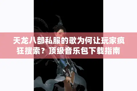 天龙八部私服的歌为何让玩家疯狂搜索？顶级音乐包下载指南