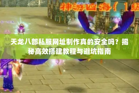 天龙八部私服网址制作真的安全吗?揭秘高效搭建教程与避坑指南 天龙八部私服网址制作真的安全吗?揭秘高效搭建教程与避坑指南