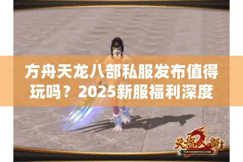 方舟天龙八部私服发布值得玩吗?2025新服福利深度测评 方舟天龙八部私服发布值得玩吗?2025新服福利深度测评