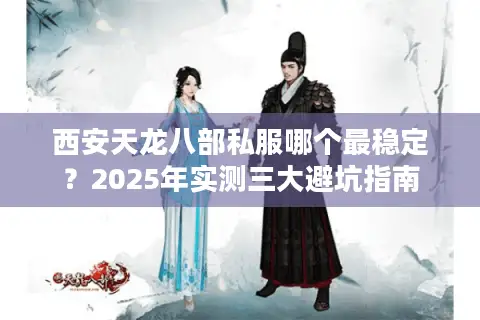 西安天龙八部私服哪个最稳定？2025年实测三大避坑指南