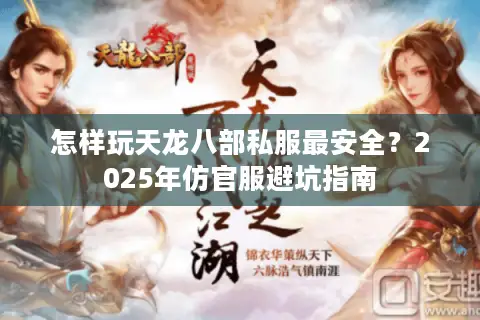 怎样玩天龙八部私服最安全？2025年仿官服避坑指南