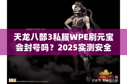 天龙八部3私服WPE刷元宝会封号吗？2025实测安全避坑指南