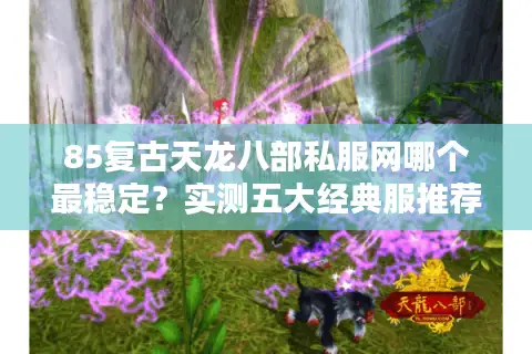 85复古天龙八部私服网哪个最稳定？实测五大经典服推荐