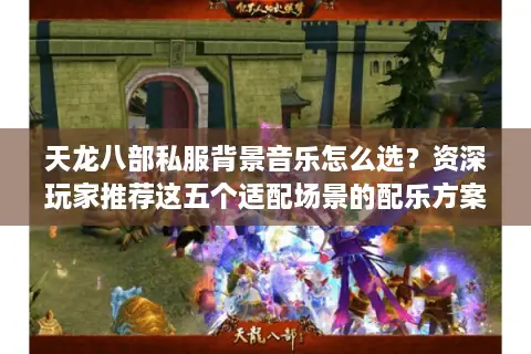 天龙八部私服背景音乐怎么选？资深玩家推荐这五个适配场景的配乐方案