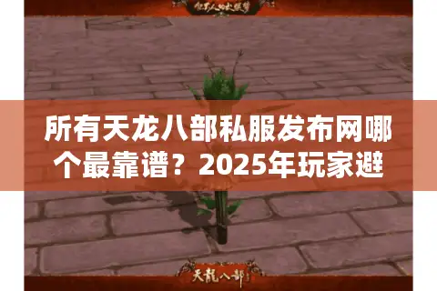 所有天龙八部私服发布网哪个最靠谱？2025年玩家避坑指南