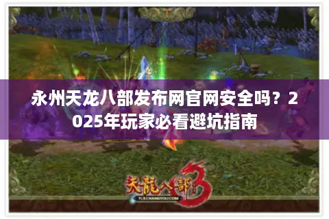 永州天龙八部发布网官网安全吗？2025年玩家必看避坑指南
