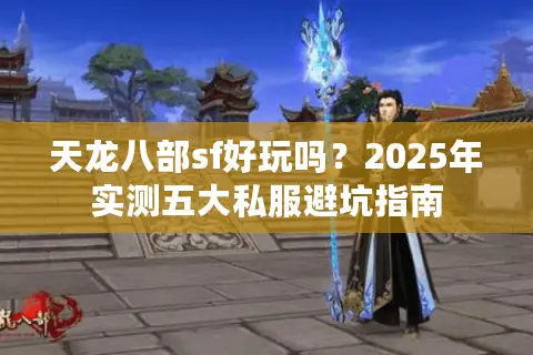 天龙八部sf好玩吗?2025年实测五大私服避坑指南 天龙八部sf好玩吗?2025年实测五大私服避坑指南