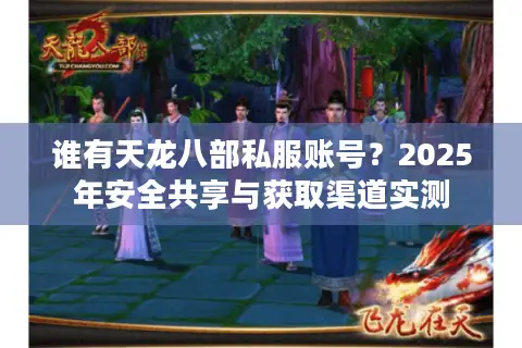 谁有天龙八部私服账号？2025年安全共享与获取渠道实测