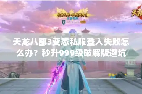 天龙八部3变态私服登入失败怎么办？秒升999级破解版避坑指南