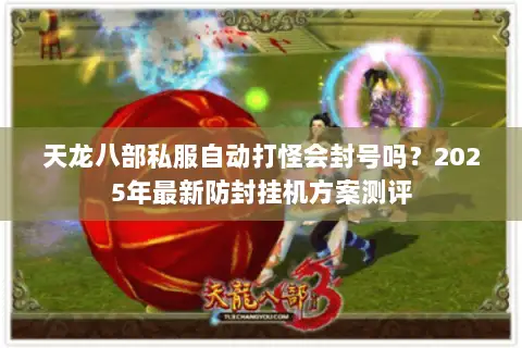 天龙八部私服自动打怪会封号吗？2025年最新防封挂机方案测评